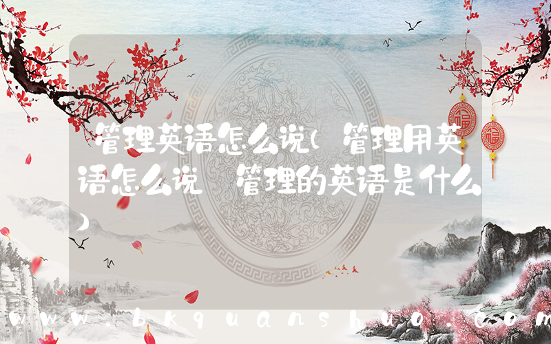 管理英语怎么说(管理用英语怎么说 管理的英语是什么)